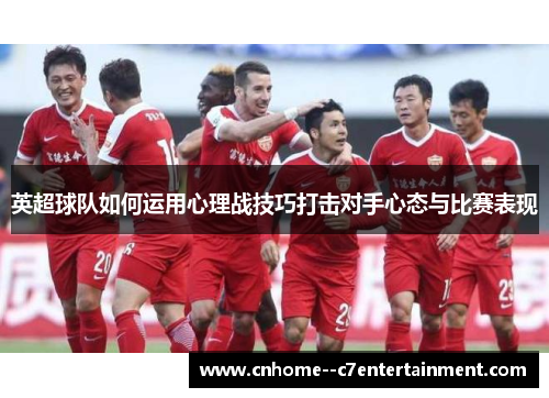 英超球队如何运用心理战技巧打击对手心态与比赛表现
