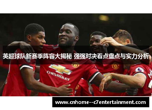 英超球队新赛季阵容大揭秘 强强对决看点盘点与实力分析