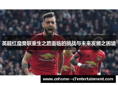 英超红魔曼联重生之路面临的挑战与未来发展之困境