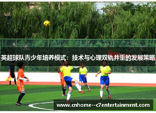 英超球队青少年培养模式：技术与心理双轨并重的发展策略