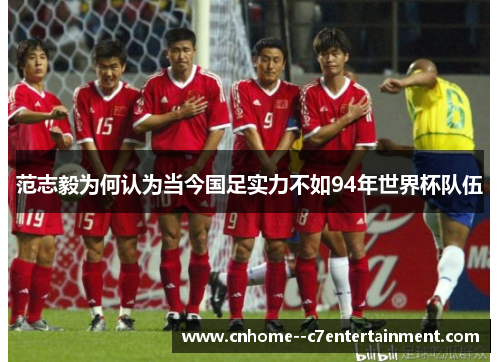 范志毅为何认为当今国足实力不如94年世界杯队伍