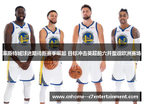 莱斯特城球迷期待新赛季崛起 目标冲击英超前六并重返欧洲赛场