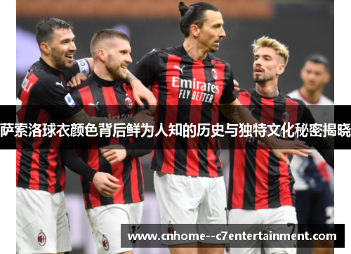 萨索洛球衣颜色背后鲜为人知的历史与独特文化秘密揭晓