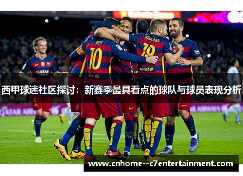 西甲球迷社区探讨：新赛季最具看点的球队与球员表现分析