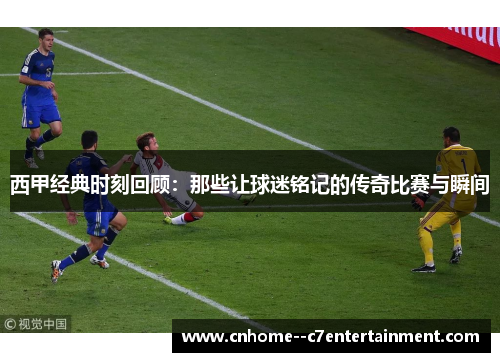 西甲经典时刻回顾：那些让球迷铭记的传奇比赛与瞬间