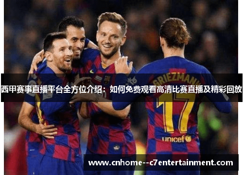 西甲赛事直播平台全方位介绍：如何免费观看高清比赛直播及精彩回放