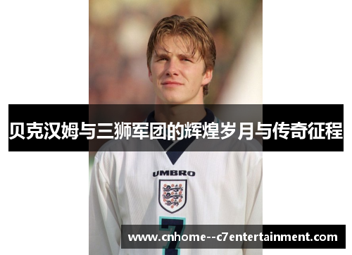 贝克汉姆与三狮军团的辉煌岁月与传奇征程