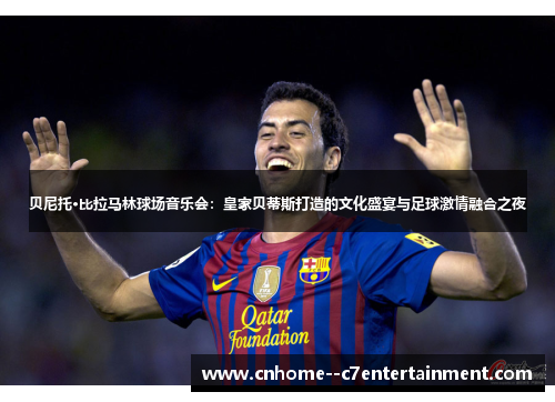 贝尼托·比拉马林球场音乐会：皇家贝蒂斯打造的文化盛宴与足球激情融合之夜