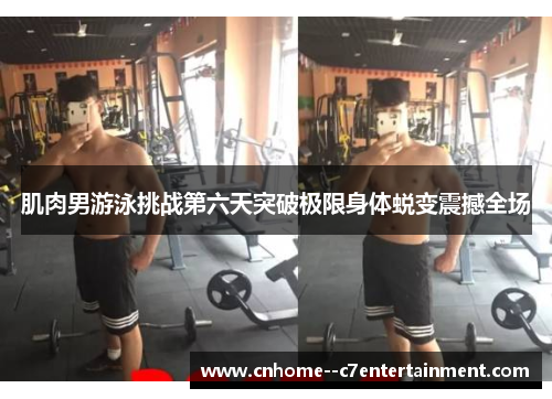 肌肉男游泳挑战第六天突破极限身体蜕变震撼全场