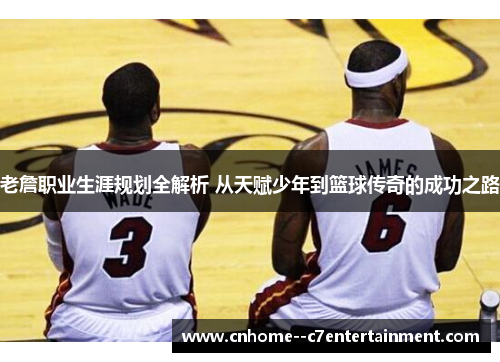 老詹职业生涯规划全解析 从天赋少年到篮球传奇的成功之路
