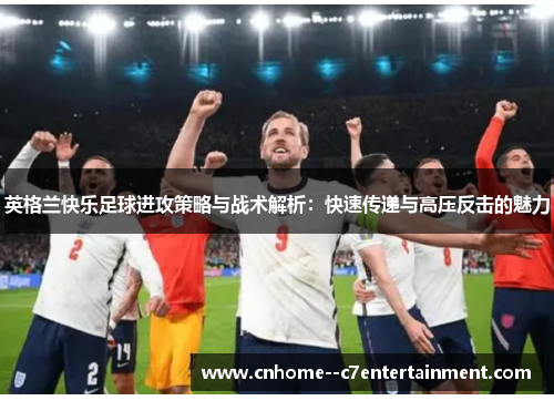 英格兰快乐足球进攻策略与战术解析：快速传递与高压反击的魅力