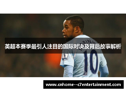 英超本赛季最引人注目的国际对决及背后故事解析