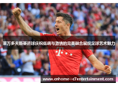 莱万多夫斯基进球庆祝低调与激情的完美融合展现足球艺术魅力