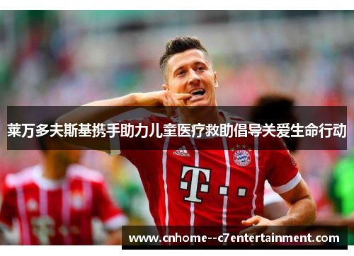 莱万多夫斯基携手助力儿童医疗救助倡导关爱生命行动