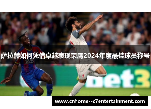萨拉赫如何凭借卓越表现荣膺2024年度最佳球员称号