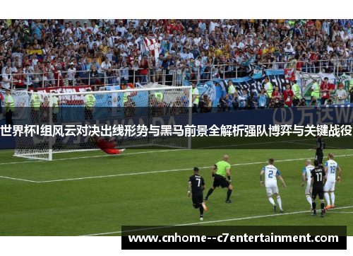 世界杯I组风云对决出线形势与黑马前景全解析强队博弈与关键战役