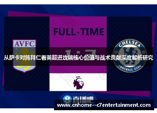 从萨卡对阵拜仁看英超进攻端核心价值与战术贡献深度解析研究