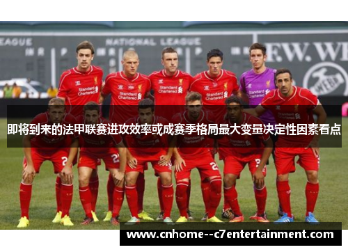 即将到来的法甲联赛进攻效率或成赛季格局最大变量决定性因素看点