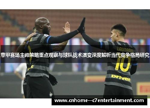 意甲赛场主帅策略重点观察与球队战术演变深度解析当代竞争格局研究