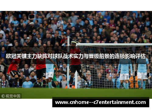 欧冠关键主力缺阵对球队战术实力与晋级前景的连锁影响评估