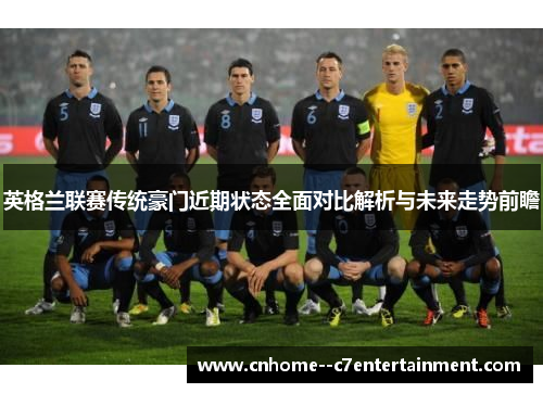 英格兰联赛传统豪门近期状态全面对比解析与未来走势前瞻 英格兰联赛传统豪门近期状态全面对比解析与未来走势前瞻
