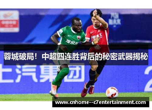 蓉城破局!中超四连胜背后的秘密武器揭秘 蓉城破局!中超四连胜背后的秘密武器揭秘