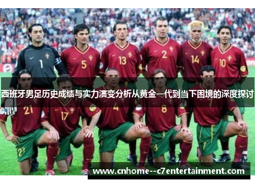 西班牙男足历史成绩与实力演变分析从黄金一代到当下困境的深度探讨