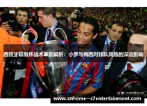 西班牙超级杯战术革新解析:小罗与梅西对球队风格的深远影响 西班牙超级杯战术革新解析:小罗与梅西对球队风格的深远影响