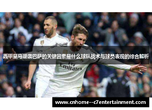 西甲皇马逆袭巴萨的关键因素是什么球队战术与球员表现的综合解析