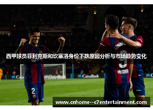 西甲球员菲利克斯和坎塞洛身价下跌原因分析与市场趋势变化