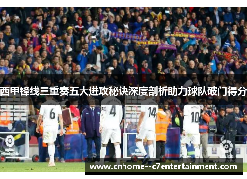 西甲锋线三重奏五大进攻秘诀深度剖析助力球队破门得分