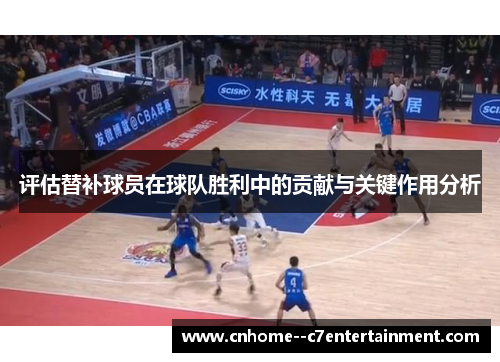 评估替补球员在球队胜利中的贡献与关键作用分析 评估替补球员在球队胜利中的贡献与关键作用分析