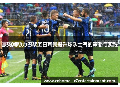 豪购潮助力巴黎圣日耳曼提升球队士气的策略与实践 豪购潮助力巴黎圣日耳曼提升球队士气的策略与实践