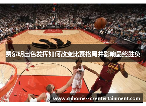 费尔明出色发挥如何改变比赛格局并影响最终胜负 费尔明出色发挥如何改变比赛格局并影响最终胜负