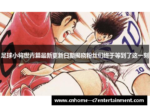 足球小将世青篇最新更新日期揭晓粉丝们终于等到了这一刻