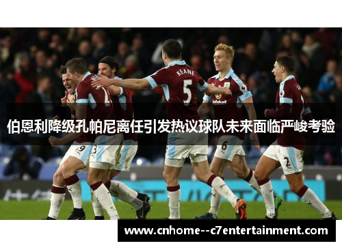 伯恩利降级孔帕尼离任引发热议球队未来面临严峻考验 伯恩利降级孔帕尼离任引发热议球队未来面临严峻考验