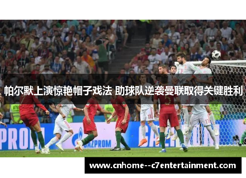 帕尔默上演惊艳帽子戏法 助球队逆袭曼联取得关键胜利