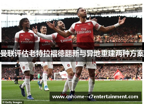曼联评估老特拉福德翻新与异地重建两种方案
