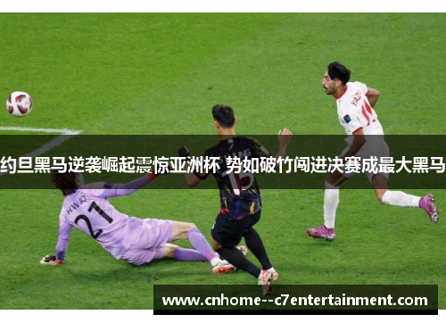 约旦黑马逆袭崛起震惊亚洲杯 势如破竹闯进决赛成最大黑马 约旦黑马逆袭崛起震惊亚洲杯 势如破竹闯进决赛成最大黑马