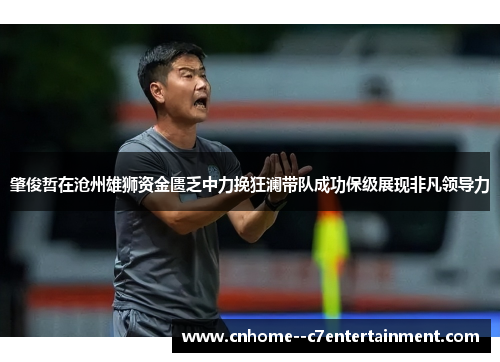 肇俊哲在沧州雄狮资金匮乏中力挽狂澜带队成功保级展现非凡领导力 肇俊哲在沧州雄狮资金匮乏中力挽狂澜带队成功保级展现非凡领导力