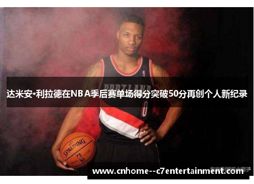 达米安·利拉德在NBA季后赛单场得分突破50分再创个人新纪录