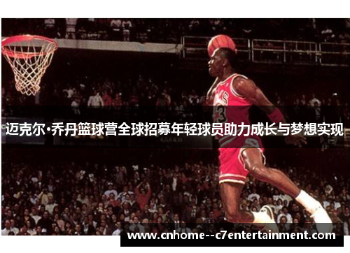 迈克尔·乔丹篮球营全球招募年轻球员助力成长与梦想实现