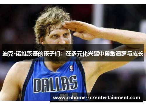 迪克·诺维茨基的孩子们：在多元化兴趣中勇敢追梦与成长