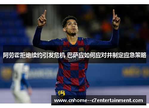 阿劳霍拒绝续约引发危机 巴萨应如何应对并制定应急策略