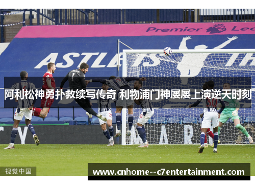 阿利松神勇扑救续写传奇 利物浦门神屡屡上演逆天时刻
