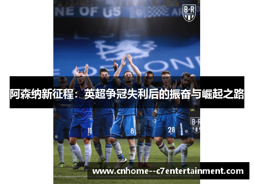 阿森纳新征程：英超争冠失利后的振奋与崛起之路