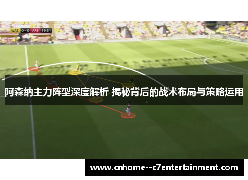 阿森纳主力阵型深度解析 揭秘背后的战术布局与策略运用