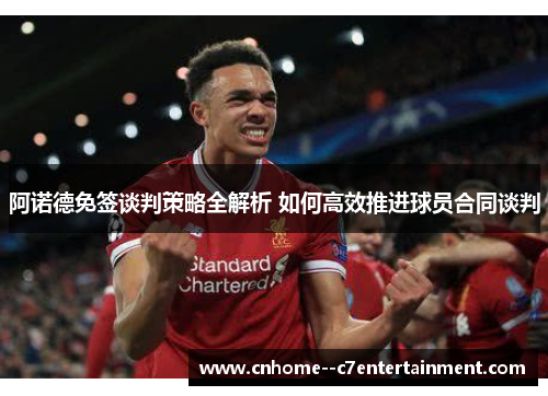 阿诺德免签谈判策略全解析 如何高效推进球员合同谈判