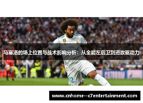 马塞洛的场上位置与战术影响分析：从全能左后卫到进攻驱动力
