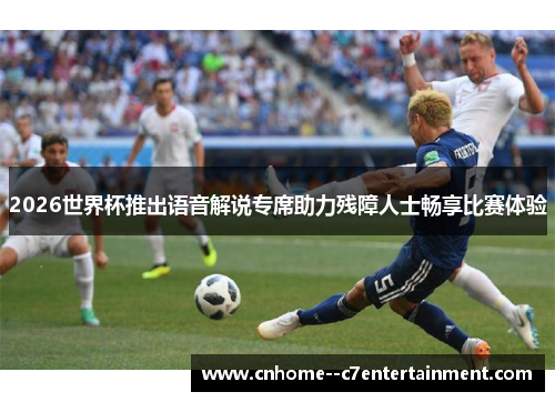 2026世界杯推出语音解说专席助力残障人士畅享比赛体验